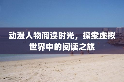 動漫人物閱讀時光，探索虛擬世界中的閱讀之旅