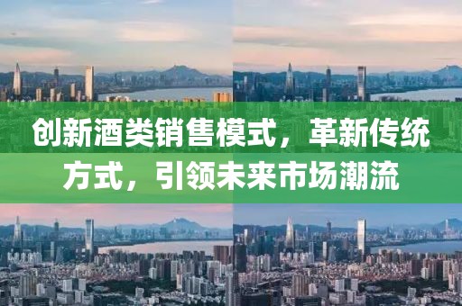 創(chuàng)新酒類銷售模式，革新傳統(tǒng)方式，引領(lǐng)未來市場潮流