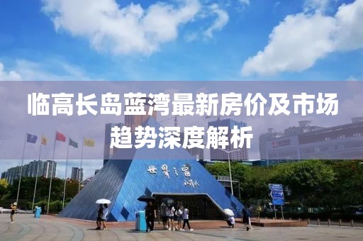 臨高長島藍灣最新房價及市場趨勢深度解析