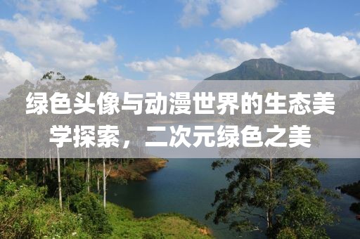 綠色頭像與動漫世界的生態(tài)美學(xué)探索，二次元綠色之美