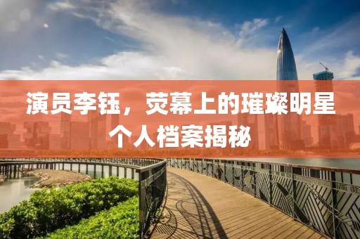 演員李鈺，熒幕上的璀璨明星個人檔案揭秘