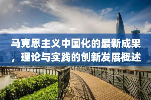馬克思主義中國化的最新成果，理論與實踐的創(chuàng)新發(fā)展概述