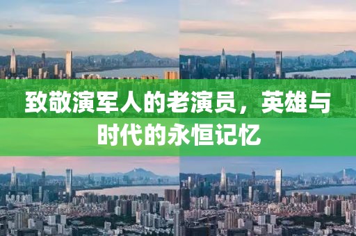 致敬演軍人的老演員，英雄與時代的永恒記憶