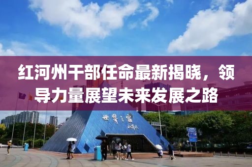 紅河州干部任命最新揭曉，領(lǐng)導(dǎo)力量展望未來發(fā)展之路