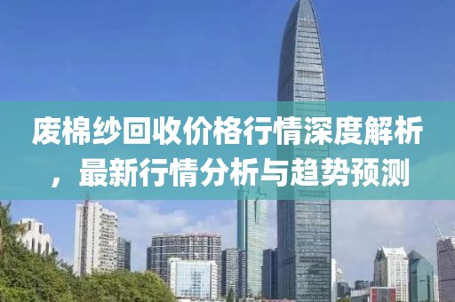廢棉紗回收價(jià)格行情深度解析，最新行情分析與趨勢(shì)預(yù)測(cè)