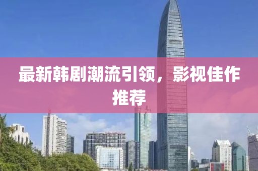 最新韓劇潮流引領(lǐng)，影視佳作推薦
