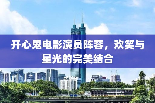 開心鬼電影演員陣容，歡笑與星光的完美結(jié)合