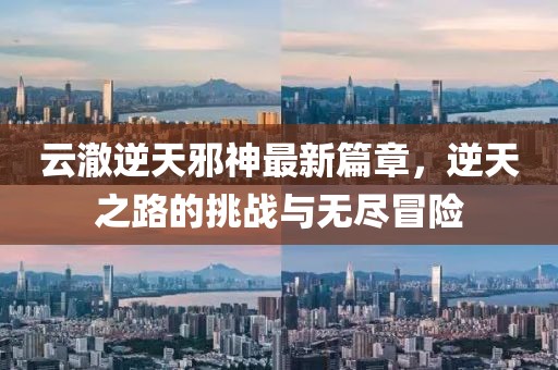 云澈逆天邪神最新篇章，逆天之路的挑戰(zhàn)與無(wú)盡冒險(xiǎn)