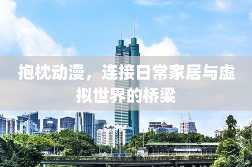 抱枕動漫，連接日常家居與虛擬世界的橋梁