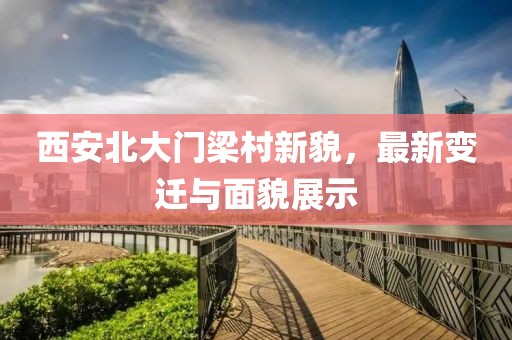 西安北大門梁村新貌，最新變遷與面貌展示