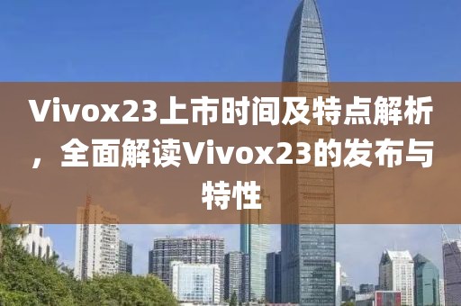 Vivox23上市時(shí)間及特點(diǎn)解析，全面解讀Vivox23的發(fā)布與特性