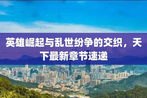 英雄崛起與亂世紛爭(zhēng)的交織，天下最新章節(jié)速遞
