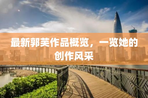 最新郭芙作品概覽，一覽她的創(chuàng)作風(fēng)采