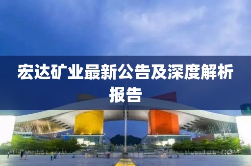 宏達(dá)礦業(yè)最新公告及深度解析報告