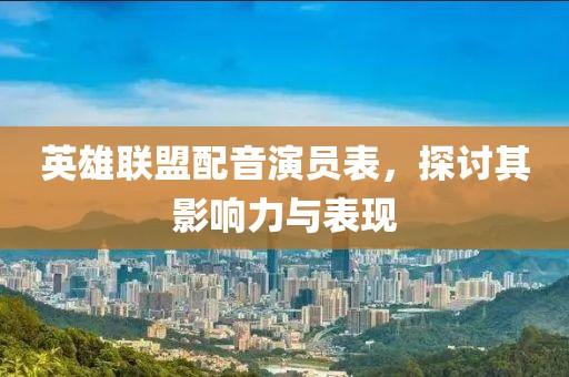 英雄聯(lián)盟配音演員表，探討其影響力與表現(xiàn)