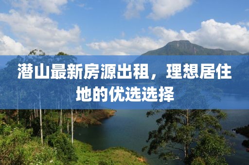 潛山最新房源出租，理想居住地的優(yōu)選選擇