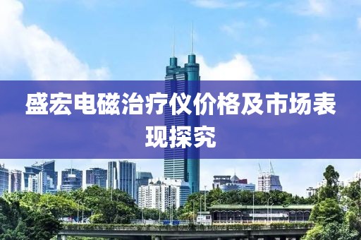 盛宏電磁治療儀價(jià)格及市場(chǎng)表現(xiàn)探究