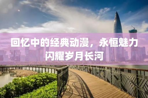 回憶中的經(jīng)典動(dòng)漫，永恒魅力閃耀歲月長河