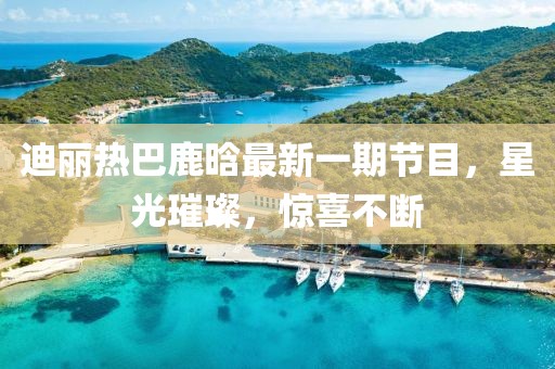 迪麗熱巴鹿晗最新一期節(jié)目，星光璀璨，驚喜不斷