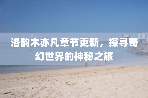 洛韻木亦凡章節(jié)更新，探尋奇幻世界的神秘之旅