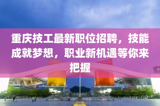 重慶技工最新職位招聘，技能成就夢想，職業(yè)新機遇等你來把握