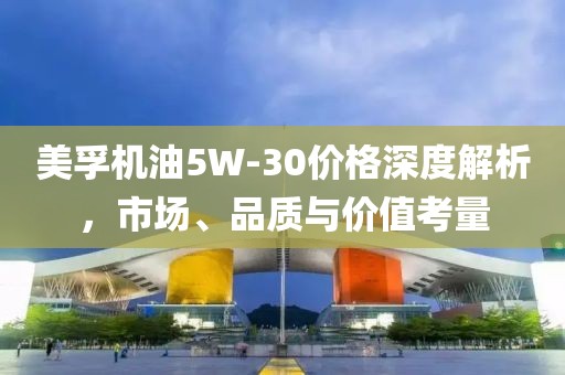 美孚機油5W-30價格深度解析，市場、品質(zhì)與價值考量