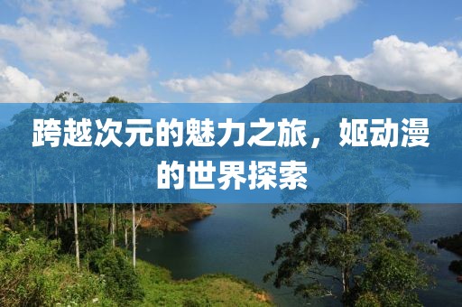 跨越次元的魅力之旅，姬動(dòng)漫的世界探索