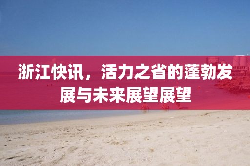 浙江快訊，活力之省的蓬勃發(fā)展與未來展望展望