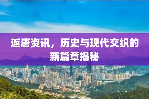 返唐資訊，歷史與現(xiàn)代交織的新篇章揭秘