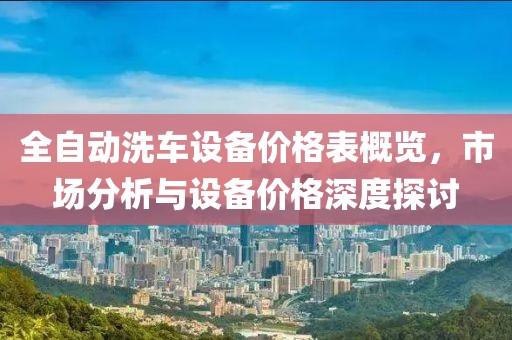 全自動(dòng)洗車設(shè)備價(jià)格表概覽，市場分析與設(shè)備價(jià)格深度探討