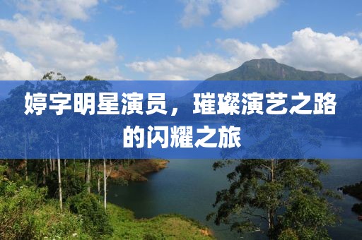 婷字明星演員，璀璨演藝之路的閃耀之旅