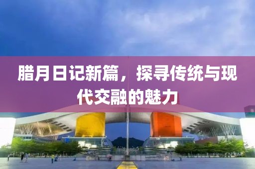 臘月日記新篇，探尋傳統(tǒng)與現(xiàn)代交融的魅力