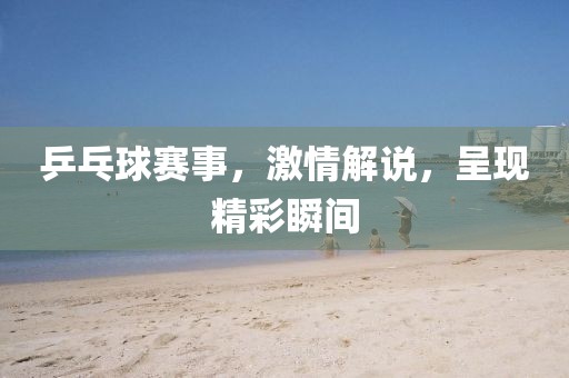 乒乓球賽事，激情解說，呈現(xiàn)精彩瞬間
