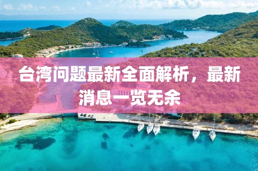 臺灣問題最新全面解析，最新消息一覽無余