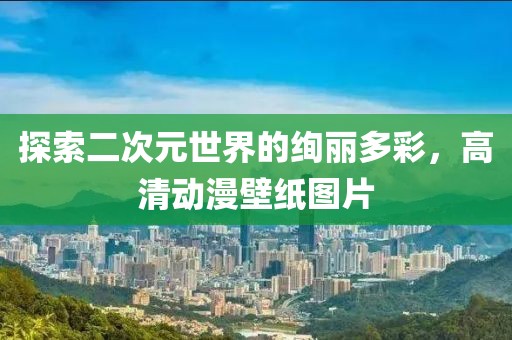 探索二次元世界的絢麗多彩，高清動漫壁紙圖片