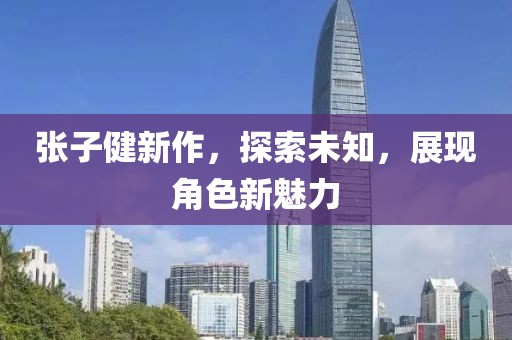 張子健新作，探索未知，展現(xiàn)角色新魅力