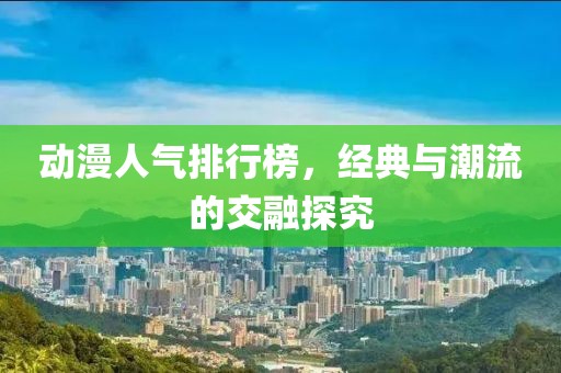 動(dòng)漫人氣排行榜，經(jīng)典與潮流的交融探究