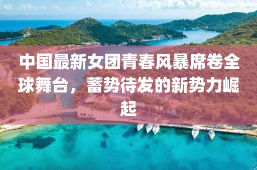 中國最新女團(tuán)青春風(fēng)暴席卷全球舞臺，蓄勢待發(fā)的新勢力崛起