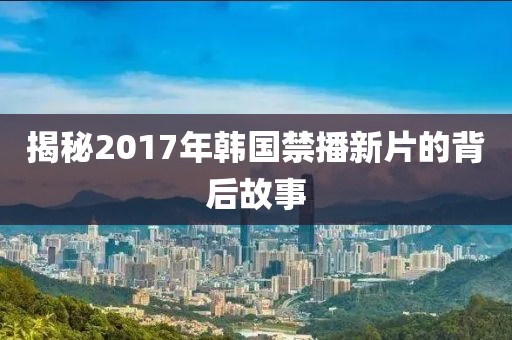 揭秘2017年韓國禁播新片的背后故事