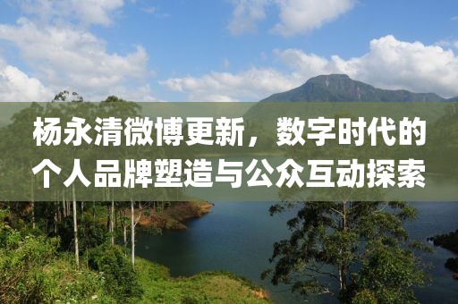 楊永清微博更新，數(shù)字時代的個人品牌塑造與公眾互動探索