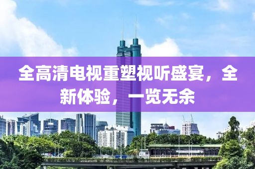 全高清電視重塑視聽盛宴，全新體驗，一覽無余