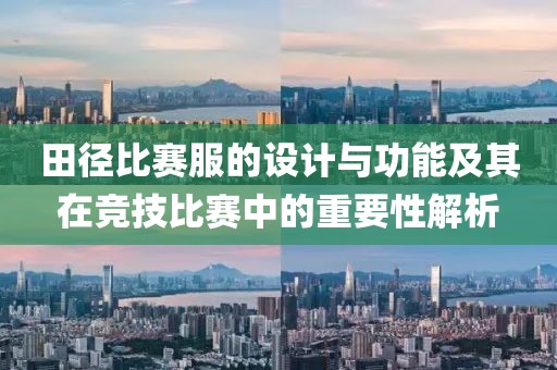 田徑比賽服的設(shè)計與功能及其在競技比賽中的重要性解析