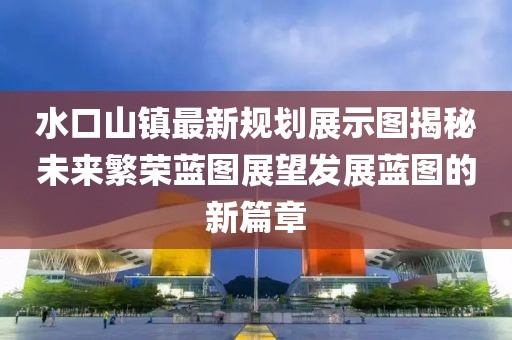 水口山鎮(zhèn)最新規(guī)劃展示圖揭秘未來繁榮藍圖展望發(fā)展藍圖的新篇章