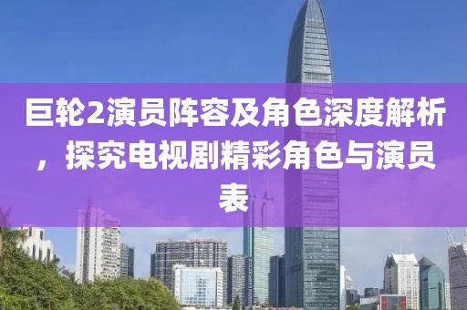 巨輪2演員陣容及角色深度解析，探究電視劇精彩角色與演員表