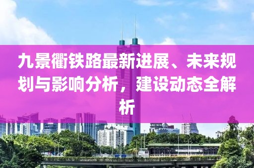 九景衢鐵路最新進展、未來規(guī)劃與影響分析，建設動態(tài)全解析