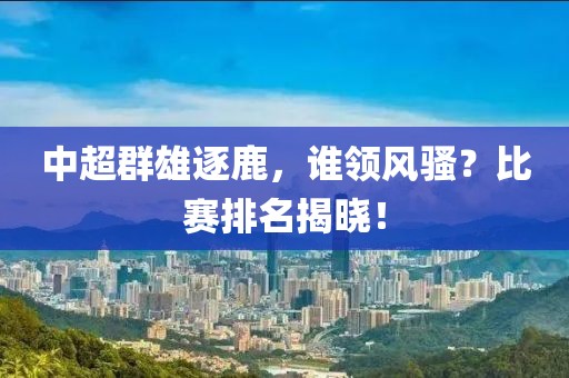 中超群雄逐鹿，誰領(lǐng)風(fēng)騷？比賽排名揭曉！