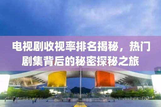 電視劇收視率排名揭秘，熱門劇集背后的秘密探秘之旅