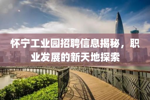 懷寧工業(yè)園招聘信息揭秘，職業(yè)發(fā)展的新天地探索