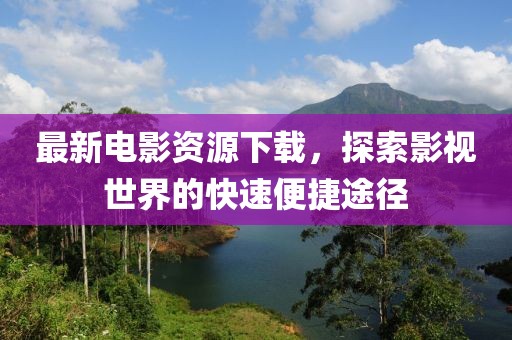 最新電影資源下載，探索影視世界的快速便捷途徑