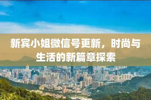 新賓小姐微信號(hào)更新，時(shí)尚與生活的新篇章探索